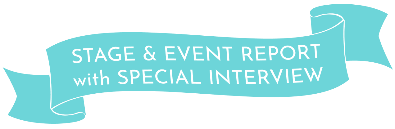 STAGE & EVENT REPORT with SPECIAL INTERVIEW